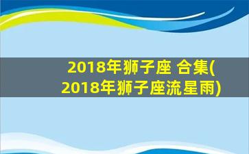 2018年狮子座 合集(2018年狮子座流星雨)